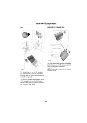 Page 98Interior Equipment
97
Rear
The rear ashtrays are set into the rear doors - 
pull where arrowed to open. To remove for 
emptying, open the ashtray and pull the inner 
compartment upwards.
The rear cigar lighter is incorporated in the rear 
of the cubby box, between the front seats. 
Operation of the rear cigar lighter is the same as 
that of the front cigar lighter. UNDER SEAT STOWAGE BOX
The under seat stowage box is located beneath 
the front passenger seat. To gain access, lift the 
catch (see inset)...