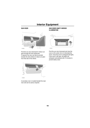 Page 104Interior Equipment
103
SUN VISOR
Pivot the sun visor downward to reduce sun 
glare through the front windscreen.
If required, the visor can then be pivoted 
towards the side window to reduce sun glare 
from that side of the vehicle.
A secondary visor is located beneath the main 
visor and can be used as required.
SUN VISOR VANITY MIRROR 
ILLUMINATION
Pivot the sun visor downward and raise the 
cover on the vanity mirror to illuminate the 
mirror. Close the cover to extinguish the lights. 
If the cover is...