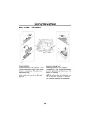 Page 109Interior Equipment
108
REAR LOADSPACE STOWAGE AREAS
Hidden trinket tray
On the left-hand side of the loadspace, a small 
covered trinket tray is provided, to store smaller 
items in a concealed area. Pull up the tab to 
open the tray cover. 
When replacing the cover, fit the right-hand 
edge first.Removable stowage box*
On the right-hand side of the loadspace, a 
removable box is fitted, beneath the loadspace 
floor. Pull up the tab to open the box cover. Pull 
the box out to remove.
NOTE: On vehicles...