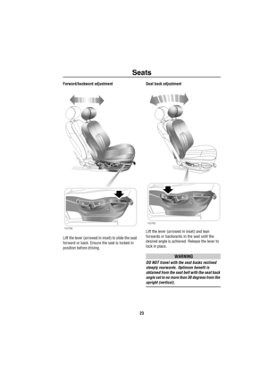 Page 24Seats
23
Forward/backward adjustment
Lift the lever (arrowed in inset) to slide the seat 
forward or back. Ensure the seat is locked in 
position before driving.Seat back adjustment
Lift the lever (arrowed in inset) and lean 
forwards or backwards in the seat until the 
desired angle is achieved. Release the lever to 
lock in place.
WARNING
DO NOT travel with the seat backs reclined 
steeply rearwards. Optimum benefit is 
obtained from the seat belt with the seat back 
angle set to no more than 30...