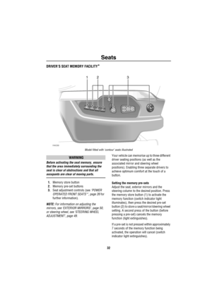 Page 33Seats
32
DRIVER’S SEAT MEMORY FACILITY*
Model fitted with ‘contour’ seats illustrated
WARNING
Before activating the seat memory, ensure 
that the area immediately surrounding the 
seat is clear of obstructions and that all 
occupants are clear of moving parts.
1.Memory store button
2.Memory pre-set buttons
3.Seat adjustment controls (see ‘POWER 
OPERATED FRONT SEATS*’, page 26 for 
further information).
NOTE: For information on adjusting the 
mirrors, see ‘EXTERIOR MIRRORS’, page 50, 
or steering wheel,...