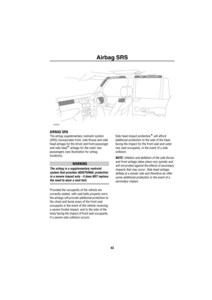 Page 44Airbag SRS
43
Airbag SRS
AIRBAG SRS
The airbag supplementary restraint system 
(SRS) incorporates front, side thorax and side 
head airbags for the driver and front passenger 
and side head
* airbags for the outer rear 
passengers (see illustration for airbag 
locations). 
WARNING
The airbag is a supplementary restraint 
system that provides ADDITIONAL protection 
in a severe impact only - it does NOT replace 
the need to wear a seat belt. 
Provided the occupants of the vehicle are 
correctly seated,...