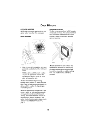 Page 51Door Mirrors
50
Do or Mirro rsEXTERIOR MIRRORS
NOTE: Objects viewed in exterior mirrors may 
appear further away than they actually are.
Mirror adjustment
•Move the control (2) to the left or right-hand 
position to select either the left or right hand 
mirror.
•With the starter switch turned to position 
‘II’, push the appropriate arrow on the 
mirror adjust control (1) to tilt the mirror 
glass up/down/left or right.
The door mirrors have integral heating 
elements which disperse ice or mist from the...