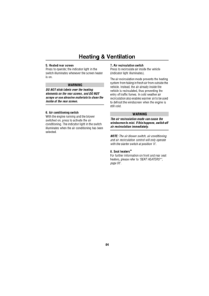 Page 85Heating & Ventilation
84
5. Heated rear screen
Press to operate; the indicator light in the 
switch illuminates whenever the screen heater 
is on.
WARNING
DO NOT stick labels over the heating 
elements on the rear screen, and DO NOT 
scrape or use abrasive materials to clean the 
inside of the rear screen.
6. Air conditioning switch
With the engine running and the blower 
switched on, press to activate the air 
conditioning. The indicator light in the switch 
illuminates when the air conditioning has...