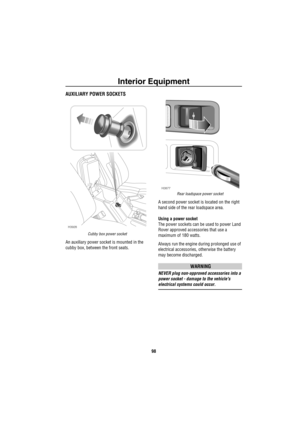 Page 99Interior Equipment
98
AUXILIARY POWER SOCKETS
Cubby box power socket
An auxiliary power socket is mounted in the 
cubby box, between the front seats. 
Rear loadspace power socket
A second power socket is located on the right 
hand side of the rear loadspace area.
Using a power socket
The power sockets can be used to power Land 
Rover approved accessories that use a 
maximum of 180 watts.
Always run the engine during prolonged use of 
electrical accessories, otherwise the battery 
may become discharged....