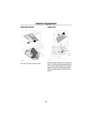 Page 100Interior Equipment
99
SUNGLASSES HOLDER
Press where arrowed (in inset) to open.
TRINKET BOX*
Push the top edge of the box cover to open (see 
inset). To remove, pull the box upwards and out 
of the aperture. When refitting, ensure that the 
ridges on the sides of the box align correctly 
with the locating channels on the sides of the 
aperture.
H3800H4074 