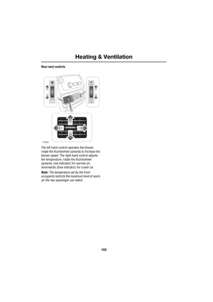 Page 102Heating & Ventilation
102
L
Rear vent controls
The left hand control operates the blower; 
rotate the thumbwheel upwards to increase the 
blower speed. The right hand control adjusts 
the temperature; rotate the thumbwheel 
upwards (red indicator) for warmer air, 
downwards (blue indicator) for cooler air.
Note: The temperature set by the front 
occupants restricts the maximum level of warm 
air the rear passenger can select.
H3980 