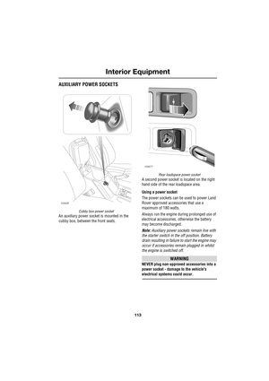 Page 113113
Interior Equipment
R
AUXILIARY POWER SOCKETS
Cubby box power socket
An auxiliary power socket is mounted in the 
cubby box, between the front seats.
Rear loadspace power socket
A second power socket is located on the right 
hand side of the rear loadspace area.
Using a power socket
The power sockets can be used to power Land 
Rover approved accessories that use a 
maximum of 180 watts.
Always run the engine during prolonged use of 
electrical accessories, otherwise the battery 
may become...