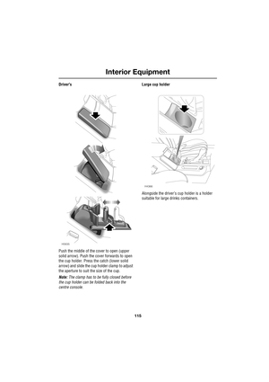 Page 115115
Interior Equipment
R
Drivers
Push the middle of the cover to open (upper 
solid arrow). Push the cover forwards to open 
the cup holder. Press the catch (lower solid 
arrow) and slide the cup holder clamp to adjust 
the aperture to suit the size of the cup.
Note: The clamp has to be fully closed before 
the cup holder can be folded back into the 
centre console.Large cup holder
Alongside the driver’s cup holder is a holder 
suitable for large drinks containers.
H5835
H4366 