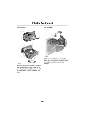 Page 116Interior Equipment
116
L
Front passengers
Press to open (solid arrow). When the holder is 
open, the leading edge can be pivoted out (as 
lower illustration) to adjust the aperture to suit 
the size of the cup. Push the cup holder in to 
close.Rear passengers
With the armrest folded down, depress the 
release catch and fold out the double cup holder 
(mounted in the back of the centre seat 
headrest).
H5813
H3936 