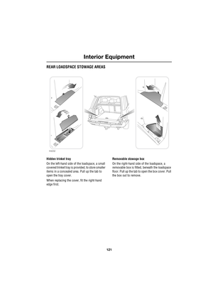 Page 121121
Interior Equipment
R
REAR LOADSPACE STOWAGE AREAS
Hidden trinket tray
On the left-hand side of the loadspace, a small 
covered trinket tray is provided, to store smaller 
items in a concealed area. Pull up the tab to 
open the tray cover.
When replacing the cover, fit the right-hand 
edge first.Removable stowage box
On the right-hand side of the loadspace, a 
removable box is fitted, beneath the loadspace 
floor. Pull up the tab to open the box cover. Pull 
the box out to remove.
H4232 