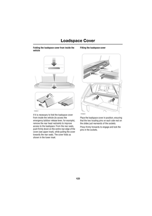 Page 123123
Loadspace Cover
R
Folding the loadspace cover from inside the 
vehicle
If it is necessary to fold the loadspace cover 
from inside the vehicle (to access the 
emergency taildoor release lever, for example), 
remove the rear head restraints to improve 
access to the loadspace. From the rear seats, 
push firmly down on the centre rear edge of the 
cover (see upper inset), while pulling the cover 
towards the rear seats. The cover folds as 
shown in the lower inset.Fitting the loadspace cover
Place the...