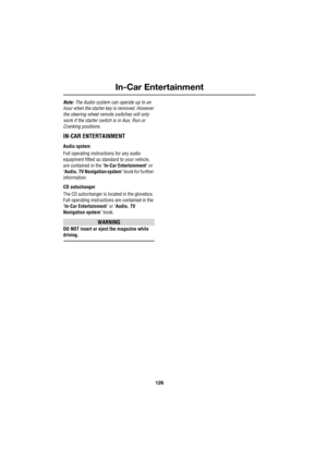 Page 126In-Car Entertainment
126
L
Note: The Audio system can operate up to an 
hour when the starter key is removed. However 
the steering wheel remote switches will only 
work if the starter switch is in Aux, Run or 
Cranking positions.
IN-CAR ENTERTAINMENT
Audio system
Full operating instructions for any audio 
equipment fitted as standard to your vehicle, 
are contained in the ‘In-Car Entertainment’ or 
‘Audio, TV Navigation system’ book for further 
information.
CD autochanger
The CD autochanger is located...