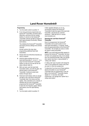 Page 128Land Rover Homelink®
128
L
Programming
1.Turn the starter switch to position ‘ll’.
2.If you have previously programmed your 
HomeLink
® Transmitter, proceed to step 3. 
Otherwise, hold down the two outside 
buttons (1) and (4) on the HomeLink
® 
Transmitter until the red light (3) begins to 
flash (approximately 20 seconds). Release 
both buttons.
This initializes the HomeLink
® Transmitter 
and erases previous settings from all three 
channels.
DO NOT perform this step when 
programming additional...