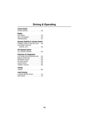 Page 132Driving & Operating
132
L
Cruise Control
CRUISE CONTROL  . . . . . . . . . . . . . . . . . .  152
Brakes
FOOT BRAKE  . . . . . . . . . . . . . . . . . . . . . .  154
ANTI-LOCK BRAKES   . . . . . . . . . . . . . . . .  155
PARKING BRAKE  . . . . . . . . . . . . . . . . . . .  157
Dynamic Stability & Traction Control
DYNAMIC STABILITY CONTROL (DSC)  . .  158
ELECTRONIC TRACTION 
CONTROL (ETC)   . . . . . . . . . . . . . . . . .  159
Hill Descent Control
HILL DESCENT CONTROL  . . . . . . . . . . . .  160...