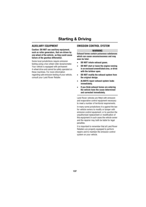 Page 137137
Starting & Driving
R
AUXILIARY EQUIPMENT
Caution: DO NOT use auxiliary equipment, 
such as roller generators, that are driven by 
one wheel of the vehicle, as they could cause 
failure of the gearbox differential.
Some local jurisdictions require emission 
testing using a two-wheel roller dynamometer. 
Your vehicle is equipped with permanent 
4-wheel drive and cannot be safely operated on 
these machines. For more information 
regarding safe emission testing of your vehicle, 
consult your Land Rover...