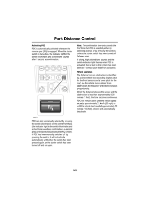 Page 143143
Park Distance Control
R
Activating PDC
PDC is automatically activated whenever the 
reverse gear (R) is engaged. When the starter 
switch is turned on, the indicator light in the 
switch illuminates and a short tone sounds 
after 1 second as confirmation.
PDC can also be manually selected by pressing 
the switch (illustrated) on the centre front facia 
(the indicator light in the switch illuminates and 
a short tone sounds as confirmation). A second 
press of the switch deactivates the PDC system....