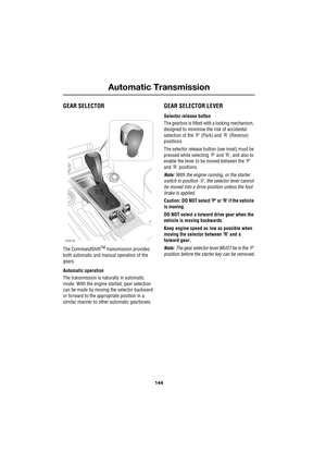 Page 144Automatic Transmission
144
L
A uto m ati c Tr ans m is si on
GEAR SELECTOR
The CommandShiftTM transmission provides 
both automatic and manual operation of the 
gears.
Automatic operation
The transmission is naturally in automatic 
mode. With the engine started, gear selection 
can be made by moving the selector backward 
or forward to the appropriate position in a 
similar manner to other automatic gearboxes.
GEAR SELECTOR LEVER
Selector release button
The gearbox is fitted with a locking mechanism,...