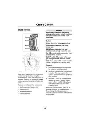 Page 152Cruise Control
152
L
Cruise Control
CRUISE CONTROL
Cruise control enables the driver to maintain a 
constant road speed without using the 
accelerator pedal. This is particularly useful for 
motorway cruising or for any journey where a 
constant speed can be maintained for a lengthy 
period.
The cruise control system has four switches:
1.Master switch (On/Suspend/Off).
2.Resume switch.
3.Accelerate set switch.
4.Decelerate switch.
WARNING
DO NOT use cruise control on winding or 
slippery road surfaces,...