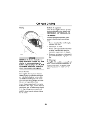 Page 181181
Off-road Driving
R
Steering
WARNING
DO NOT hold the steering wheel with your 
thumbs inside the rim - a sudden Kick of the 
wheel as the vehicle negotiates a rut or 
boulder could seriously injure them. ALWAYS 
grip the wheel on the outside of the rim (as 
shown) when traversing uneven ground.
Ground clearance
Dont forget to allow for ground clearance 
beneath the vehicle suspension components 
and under the front and rear bumpers. Note 
also that there are other parts of the vehicle 
which may come...