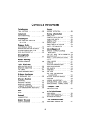 Page 26Controls & Instruments
26
L
Facia Controls
FACIA CONTROLS  . . . . . . . . . . . . . . . . . . .  69
Instruments
INSTRUMENT PANEL   . . . . . . . . . . . . . . . .  71
Trip Computer
TRIP COMPUTER - FUNCTION 
SELECTION  . . . . . . . . . . . . . . . . . . . . . .  73
Message Centre
MAIN MESSAGE CENTRE   . . . . . . . . . . . . .  74
WARNING INFORMATION MESSAGES   . . .  75
SERVICE INTERVAL INDICATOR  . . . . . . . .  80
GEAR SELECTOR DISPLAY  . . . . . . . . . . . .  80
Warning Lights
WARNING LIGHTS . . ....