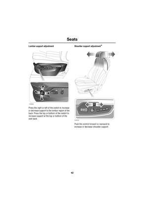 Page 42Seats
42
L
Lumbar support adjustment
Press the right or left of the switch to increase 
or decrease support to the lumbar region of the 
back. Press the top or bottom of the switch to 
increase support at the top or bottom of the 
seat back.Shoulder support adjustment*
Push the control forward or rearward to 
increase or decrease shoulder support.
H3846
H4040 