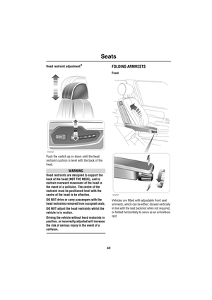 Page 4343
Seats
R
Head restraint adjustment*
Push the switch up or down until the head 
restraint cushion is level with the back of the 
head.
WARNING
Head restraints are designed to support the 
back of the head (NOT THE NECK), and to 
restrain rearward movement of the head in 
the event of a collision. The centre of the 
restraint must be positioned level with the 
centre of the head to be effective.
DO NOT drive or carry passengers with the 
head restraints removed from occupied seats.
DO NOT adjust the head...