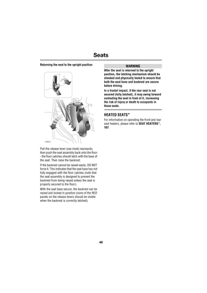 Page 48Seats
48
L
Returning the seat to the upright position
Pull the release lever (see inset) rearwards, 
then push the seat assembly back onto the floor 
- the floor catches should latch with the base of 
the seat. Then raise the backrest.
If the backrest cannot be raised easily, DO NOT 
force it. This indicates that the seat base has not 
fully engaged with the floor catches (note that 
the seat assembly is designed to prevent the 
backrest from being raised unless the seat is 
properly secured to the...