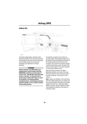 Page 5959
Airbag SRS
R
Airbag SRS
AIRBAG SRS
The airbag supplementary restraint system 
(SRS) incorporates front, side thorax and side 
head airbags for the driver and front passenger 
and side head airbags for the outer rear 
passengers (see illustration for airbag 
locations).
WARNING
Always remember; the SRS/airbags are a 
supplementary restraint system providing 
ADDITIONAL protection in certain types of 
collision only - they DO NOT replace the need 
to wear a seat belt. To reduce the risk of 
severe...