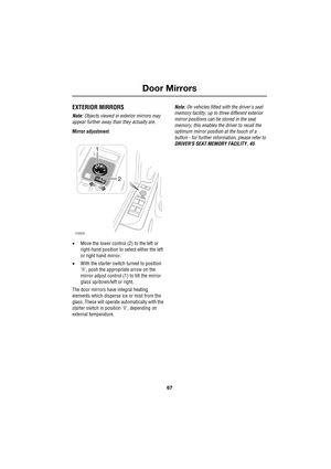 Page 6767
Door Mirrors
R
Door Mirrors
EXTERIOR MIRRORS
Note: Objects viewed in exterior mirrors may 
appear further away than they actually are.
Mirror adjustment
•Move the lower control (2) to the left or 
right-hand position to select either the left 
or right hand mirror.
•With the starter switch turned to position 
II, push the appropriate arrow on the 
mirror adjust control (1) to tilt the mirror 
glass up/down/left or right.
The door mirrors have integral heating 
elements which disperse ice or mist from...