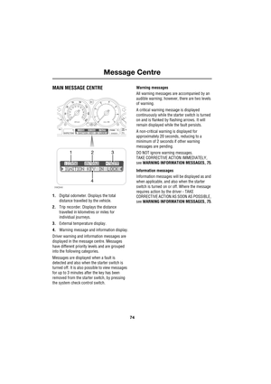 Page 74Message Centre
74
L
Me ssag e Centre
MAIN MESSAGE CENTRE
1.Digital odometer. Displays the total 
distance travelled by the vehicle.
2.Trip recorder. Displays the distance 
travelled in kilometres or miles for 
individual journeys.
3.External temperature display.
4.Warning message and information display.
Driver warning and information messages are 
displayed in the message centre. Messages 
have different priority levels and are grouped 
into the following categories.
Messages are displayed when a fault...