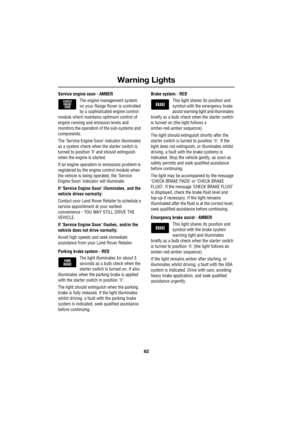 Page 82Warning Lights
82
L
Service engine soon - AMBER
The engine management system 
on your Range Rover is controlled 
by a sophisticated engine control 
module which maintains optimum control of 
engine running and emission levels and 
monitors the operation of the sub-systems and 
components.
The ‘Service Engine Soon’ indicator illuminates 
as a system check when the starter switch is 
turned to position ‘ll’ and should extinguish 
when the engine is started.
If an engine operation or emissions problem is...