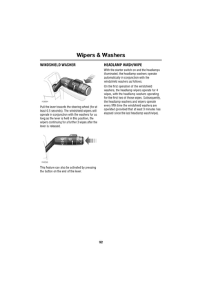 Page 92Wipers & Washers
92
L
WINDSHIELD WASHER
Pull the lever towards the steering wheel (for at 
least 0.5 seconds). The windshield wipers will 
operate in conjunction with the washers for as 
long as the lever is held in this position, the 
wipers continuing for a further 3 wipes after the 
lever is released.
This feature can also be activated by pressing 
the button on the end of the lever.
HEADLAMP WASH/WIPE
With the starter switch on and the headlamps 
illuminated, the headlamp washers operate...