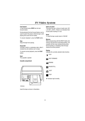 Page 12TV/Video System
8
Fast forward
To fast forward press STOP then the fast 
forward button.
During playback the fast forward feature can be 
used to search the picture while the tape is still 
playing (the sound will be muted).
To resume playback, press the PLAY button.
Stop
Stops the tape from playing.
Pause/still
The tape is held in a motionless state. (after 5 
minutes the unit switches over to stop).
To resume normal playback, press the PLAY 
button.
Eject
The cassette is ejected
Cassette compartment...