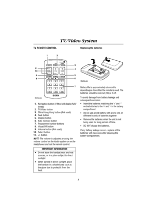 Page 7TV/Video System
3
TV REMOTE CONTROL
1.Navigation button (if fitted will display NAV 
in red)
2.TV/Video button
3.China/Hong Kong button (Not used)
4.Seek button
5.Display button
6.Auto memory button
7.Programme number buttons
8.Visual/Off button
9.Volume button (Not used)
10.Select button
11.+/- button
NOTE: The volume is adjusted by using the 
volume control on the Audio system or on the 
headphones and not the remote control.
Replacing the batteries
Battery life is approximately six months 
depending...
