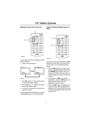 Page 10TV/Video System
6
Adjusting the picture (rear screens only)
You can adjust the colour and brightness of the 
picture as follows.
·Switch on the TV/Video unit.
·Press SEL, button (1). Each time the button 
is  pressed the option changes.
·Press either the ‘+’ or ‘-’ buttons (2) to adjust 
the currently selected option.
·If no button is pressed within 5 seconds the 
function will cancel.
To restore the factory default settings, press and 
hold the SEL button for more than 2 seconds.Viewing the Satellite...