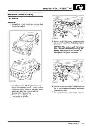 Page 6PRE-DELIVERY INSPECTION
PROCEDURES 01-1
PRE-DELIVERY INSPE CTION PROCEDURES
Pre-delivery inspection (PDI)
$% 10.10.01
Preliminary 
1.After parking vehicle in work bay, remove keys 
from ignition switch.
2.Check the integrity of factory fitted door and 
tailgate closure seals. Should a seal be broken 
or missing,  ensure the tool kit and spare wheel 
are present. Also check that no internal 
damage to trim has occurred.
3.Remove door and tailgate closure seals.
4.Open bonnet for access.5.Loosen nut and...