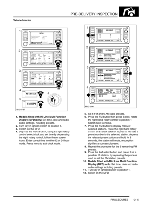 Page 10PRE-DELIVERY INSPECTION
PROCEDURES 01-5
Vehicle Interior
1. Models fitted with Hi Line Multi Function 
Display (MFD) only: Set time, date and radio 
audio settings, including presets.
2.Turn key in ignition switch to position 1.
3.Switch on the MFD.
4.Depress the menu button, using the right rotary 
control select clock and set time by depressing 
the right rotary control, follow the on screen 
icons. Enter correct time in either 12 or 24 hour 
mode. Press menu to exit clock mode.5.Set 6 FM and 6 AM...