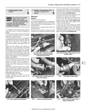 Page 34 Cooling system hoses-
renewal
2
1If inspection of the cooling system reveals a
faulty hose, then it must be renewed as
follows.
2First drain the cooling system. If the coolant
is not due for renewal, it may be re-used if
collected in a clean container.
3To disconnect any hose, use a screwdriver
to slacken the clips then move them along the
hose clear of the outlet. Carefully work the
hose off its outlets. Do not attempt to
disconnect any part of the system when still
hot.
4Note that the radiator hose...