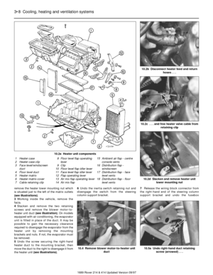 Page 8remove the heater lower mounting nut which
is situated just to the left of the matrix outlets
(see illustrations).
3Working inside the vehicle, remove the
facia.
4Slacken and remove the two retaining
screws and remove the blower motor-to-
heater unit duct (see illustration). On models
equipped with air conditioning, the evaporator
unit is fitted in place of the duct. It may be
possible to gain the necessary clearance
required to disengage the evaporator from the
heater unit by removing the mounting...