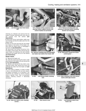 Page 9retaining nut. Slacken and remove the five
support bracket retaining bolts and remove
the bracket from the vehicle (see
illustrations).
8Disconnect the air recirculation cable inner
from the flap and free the cable outer from the
blower motor.
9Prise out the stud securing the rear heater
duct sleeve to the bottom of the heater unit,
then slide the sleeve down to disengage it
from the unit (see illustration).
10Disconnect the wiring connectors from
the heater control panel, then remove the two
upper...