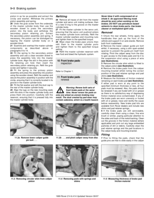 Page 8piston in as far as possible and extract the
circlip and washer. Withdraw the primary
piston assembly and spring.
20Undo the grub screw from the underside
of the master cylinder body then use the
wooden dowel to press the secondary 
piston into the body and withdraw the
secondary piston retaining pin. Extract 
the secondary piston assembly and spring. If
necessary, the piston can be dislodged by
tapping the master cylinder body on a
wooden block.
21Examine and overhaul the master cylinder
components as...