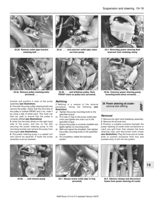 Page 19bracket and position it clear of the pump
assembly (see illustration).
4Unscrew the pump pulley retaining bolts and
remove the pulley. Check that the front face of
the pulley is marked FRONT and if not, mark it
by using a dab of white paint. This mark can
then be used to ensure that the pulley is
correctly refitted (see illustrations).
5Undo the five bolts (three on the right-hand
side of the pump, and two on the left)
securing the power steering pump to the
mounting bracket and remove the pump from
the...