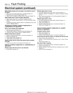Page 181689 Rover 214 & 414 Updated Version 09/97
REF•18Fault Finding
Electrical system (continued)
Wiper blades sweep over too large or too small an area of
the glass
m mWiper arms incorrectly positioned on spindles (Chapter 12).
m mExcessive wear of wiper linkage (Chapter 12).
m mWiper motor or linkage mountings loose or insecure (Chapter 12).
Wiper blades fail to clean the glass effectively
m
mWiper blade rubbers worn or perished(“Weekly Checks”).
m mWiper arm tension springs broken or arm pivots seized...