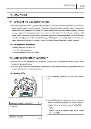 Page 88Operation Section1–83
8. DIAGNOSIS
8.1 Outline Of The Diagnostic Function
zThe diagnostic function enables a system to self-diagnose its own malfunctions. If abnormal conditions occur in the sen-
sors or actuators used in the control systems, the respective systems convert the malfunction signals into codes and
transmit them to the engine ECU. The engine ECU records the transmitted malfunction code into memory. Recorded
codes are output at the diagnostics connector on the vehicle. To inform the driver of...