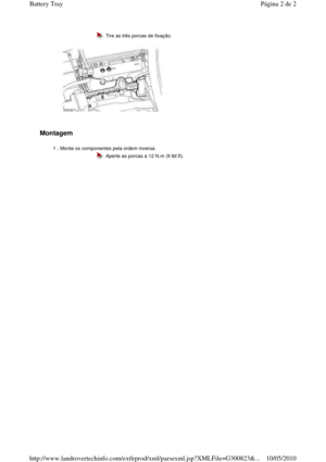 Page 11 
Montagem  
  
 
 
  Tire as três porcas de fixação.
1 . Monte os componentes pela ordem inversa. 
  Aperte as porcas a 12 N.m (9 lbf.ft).
Página 2 de 2Battery Tray
10/05/2010http://www.landrovertechinfo.com/extlrprod/xml/pars exml.jsp?XMLFile=G300823&...  