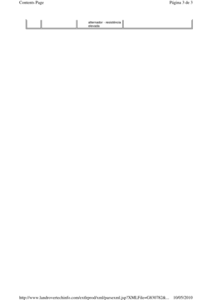 Page 17 
alternador - resistência  
elevada  
Página 3 de 3Contents Page
10/05/2010http://www.landrovertechinfo.com/extlrprod/xml/parsexml.jsp?XMLFile=G830782&... 
