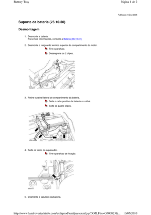Page 10   
Suporte da bateria (76.10.30)   
Desmontagem  
      
Publicado: 9/Dez/2005
1 . Desmonte a bateria.   
Para mais informações, consulte a Bateria (86.15.01)  
2 . Desmonte o resguardo térmico superior do compartimento do motor. 
 
 
 
  Tire o parafuso. 
  Desengrene os 2 clipes.
3 . Retire o painel lateral do compartimento da bateria . 
 
 
 
  Solte o cabo positivo da bateria e o olhal. 
  Solte os quatro clipes.
4 . Solte os tubos do aquecedor.   
 
 
  Tire o parafuso de fixação.
5 . Desmonte o...