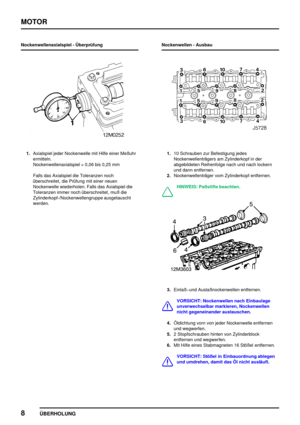 Page 33MOTOR
8
ÜBERHOLUNG
Nockenwellenaxialspiel - Überprüfung
1.Axialspiel jeder Nockenwelle mit Hilfe einer Meßuhr
ermitteln.
Nockenwellenaxialspiel = 0,06 bis 0,25 mm
Falls das Axialspiel die Toleranzen noch
überschreitet, die Prüfung mit einer neuen
Nockenwelle wiederholen. Falls das Axialspiel die
Toleranzen immer noch überschreitet, muß die
Zylinderkopf-/Nockenwellengruppe ausgetauscht
werden.Nockenwellen - Ausbau1.10 Schrauben zur Befestigung jedes
Nockenwellenträgers am Zylinderkopf in der
abgebildeten...