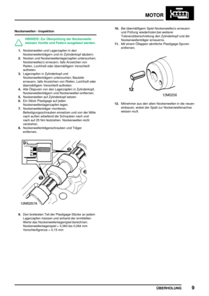 Page 34MOTOR
ÜBERHOLUNG9
Nockenwellen - Inspektion
HINWEIS: Zur Überprüfung der Nockenwelle
müssen Ventile und Federn ausgebaut werden.
1.Nockenwellen und Lagerzapfen in den
Nockenwellenträgern und im Zylinderkopf säubern.
2.Nocken und Nockenwellenlagerzapfen untersuchen;
Nockenwelle(n) erneuern, falls Anzeichen von
Riefen, Lochfraß oder übermäßigem Verschleiß
auftreten.
3.Lagerzapfen in Zylinderkopf und
Nockenwellenträgern untersuchen; Bauteile
erneuern, falls Anzeichen von Riefen, Lochfraß oder
übermäßigem...